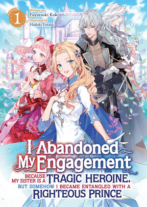 I Abandoned My Engagement Because My Sister is a Tragic Heroine, but Somehow I Became Entangled with a Righteous Prince vol 01 Light Novel